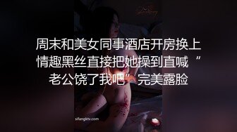 周末和美女同事酒店开房换上情趣黑丝直接把她操到直喊“老公饶了我吧”完美露脸