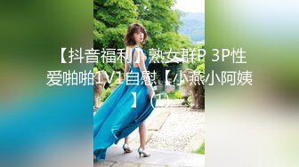 【抖音福利】熟女群P 3P性爱啪啪1V1自慰【小燕小阿姨】 (1)