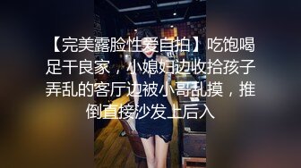 【完美露脸性爱自拍】吃饱喝足干良家，小媳妇边收拾孩子弄乱的客厅边被小哥乱摸，推倒直接沙发上后入