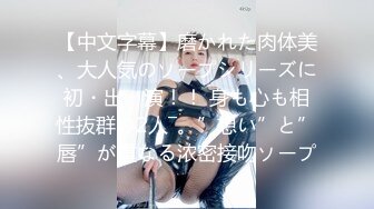 【中文字幕】磨かれた肉体美、大人気のソープシリーズに初・出・演！！ 身も心も相性抜群の2人―。”想い”と”唇”が重なる浓密接吻ソープ