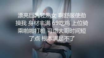 漂亮巨乳轻熟女 啊舒服使劲操我 身材丰满 69吃鸡 上位骑乘啪啪打桩 可惜大哥时间短了点 根本满足不了