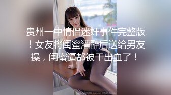 贵州一中情侣迷奸事件完整版！女友将闺蜜灌醉后送给男友操，闺蜜逼都被干出血了！