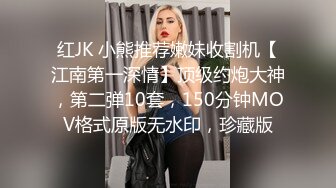 红JK 小熊推荐嫩妹收割机【江南第一深情】顶级约炮大神，第二弹10套，150分钟MOV格式原版无水印，珍藏版