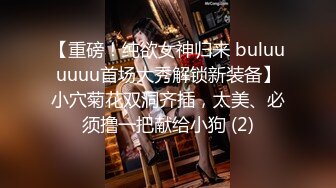 【重磅！纯欲女神归来 buluuuuuu首场大秀解锁新装备】小穴菊花双洞齐插，太美、必须撸一把献给小狗 (2)