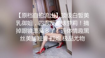 【原档自拍流出】顶级白皙美乳御姐，四眼反差婊萝莉！摘掉眼镜漂亮多了，连体情趣黑丝美腿翘臀 打炮 极品尤物