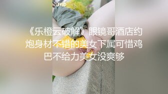 《乐橙云破解》眼镜哥酒店约炮身材不错的美女下属可惜鸡巴不给力美女没爽够