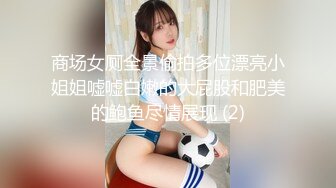 商场女厕全景偷拍多位漂亮小姐姐嘘嘘白嫩的大屁股和肥美的鲍鱼尽情展现 (2)