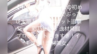 【中文字幕】「こんなの初めて…」初快感尽くしでぶっ飞び大潮！！《Gスポット追撃Sex》 彩乃せいら 逸材発掘プロジェクト 喷きすぎ！イキ过ぎ！逸材美女。