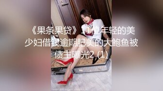 《果条果贷》11位年轻的美少妇借钱逾期肥美的大鲍鱼被债主曝光2 (1)