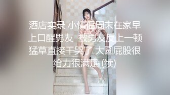 酒店实录 小情侣周末在家早上口醒男友  被男友反上一顿猛草直接干哭了 大圆屁股很给力很满足 (续)