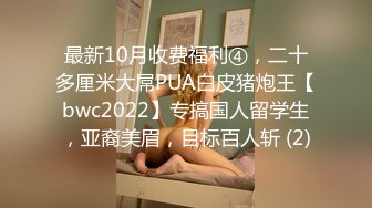 最新10月收费福利④，二十多厘米大屌PUA白皮猪炮王【bwc2022】专搞国人留学生，亚裔美眉，目标百人斩 (2)