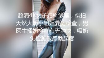 超清4K女子妇科诊室，偸拍天然大奶小姐姐乳房检查，男医生揉奶检查有无肿块，吸奶头检测敏感勃起度