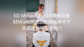 ED Mosaic 新人18岁极品身材Mia被两男舔到娇喘停不下来高清特写白虎粉穴