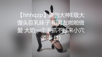 【hhhqzp】原创大神E级大馒头巨乳妹子 和男友啪啪做爱 大奶一个手抓不过来小穴紧凑 (1)