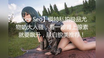 【Lee Seo】模特私拍极品尤物奶大人骚，看一眼肾上腺素就要飙升，肤白貌美推荐！