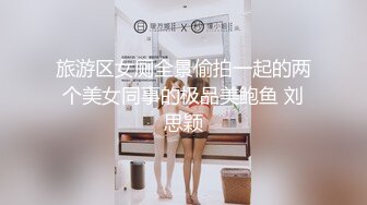 旅游区女厕全景偷拍一起的两个美女同事的极品美鲍鱼 刘思颖