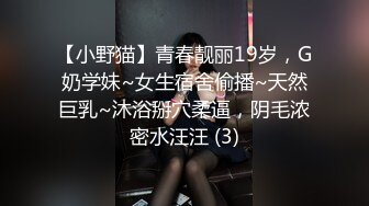 【小野猫】青春靓丽19岁，G奶学妹~女生宿舍偷播~天然巨乳~沐浴掰穴柔逼，阴毛浓密水汪汪 (3)