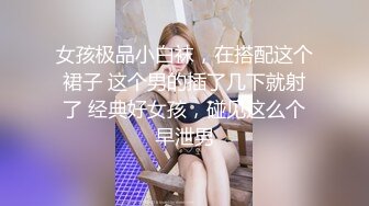 女孩极品小白袜，在搭配这个裙子 这个男的插了几下就射了 经典好女孩，碰见这么个早泄男