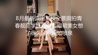 8月最新流出高校全景厕拍青春靓丽学妹嘘嘘百褶裙美女憋了很久尿，尿如喷泉