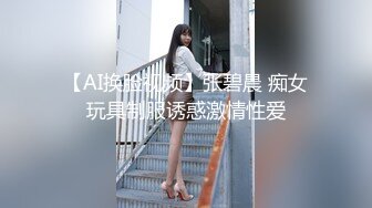 【AI换脸视频】张碧晨 痴女玩具制服诱惑激情性爱