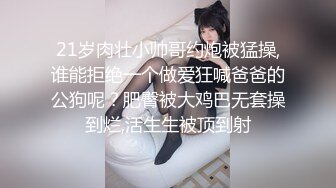 21岁肉壮小帅哥约炮被猛操,谁能拒绝一个做爱狂喊爸爸的公狗呢？肥臀被大鸡巴无套操到烂,活生生被顶到射