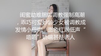 ✿闺蜜劫难捆绑调教强制高潮，乖巧可爱妙龄少女被调教成发情小母狗，面色红润低声“唔唔”娇喘甚是诱人