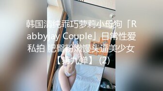 韩国清纯乖巧萝莉小母狗「Rabbyjay Couple」日常性爱私拍 肥臀粉嫩馒头逼美少女【第九弹】 (2)