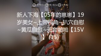 新人下海【05年的崽崽】19岁美女~上帝视角~扒穴自慰~黄瓜自慰~无套啪啪【15V】 (15)