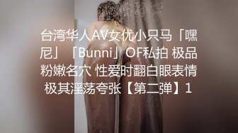 台湾华人AV女优小只马「嘿尼」「Bunni」OF私拍 极品粉嫩名穴 性爱时翻白眼表情极其淫荡夸张【第二弹】1