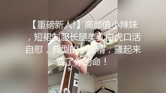 【重磅新人!】高颜值小辣妹，短裙制服长腿美乳白虎口活自慰，典型的小妖精，骚起来要了你的命！