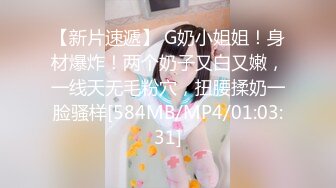 【新片速遞】 G奶小姐姐！身材爆炸！两个奶子又白又嫩，一线天无毛粉穴，扭腰揉奶一脸骚样[584MB/MP4/01:03:31]