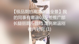 【极品厕拍高清牛逼全景】我的同事有嫩逼03反差推广部长腿丽厕所排精 漂亮嫩逼刚被内射完 (1)