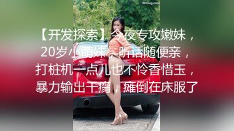 【开发探索】今夜专攻嫩妹，20岁小萌妹，听话随便亲，打桩机一点儿也不怜香惜玉，暴力输出干瘸，瘫倒在床服了