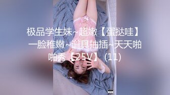 极品学生妹~超嫩【蛋挞哇】一脸稚嫩~道具抽插~天天啪啪秀【25V】 (11)