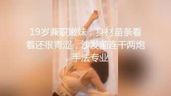 19岁兼职嫩妹，身材苗条看着还很青涩，沙发前连干两炮，手法专业