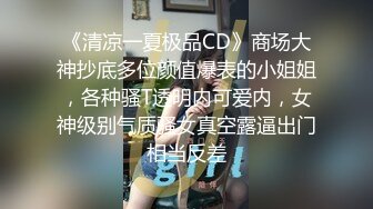 《清凉一夏极品CD》商场大神抄底多位颜值爆表的小姐姐，各种骚T透明内可爱内，女神级别气质骚女真空露逼出门相当反差