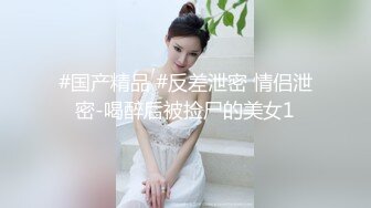 #国产精品 #反差泄密 情侣泄密-喝醉后被捡尸的美女1