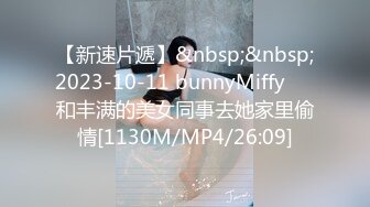 【新速片遞】&nbsp;&nbsp;2023-10-11 bunnyMiffy❤️和丰满的美女同事去她家里偷情[1130M/MP4/26:09]