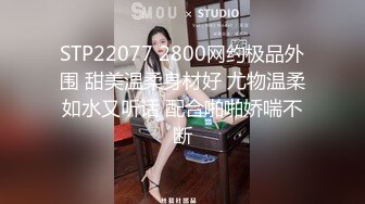 STP22077 2800网约极品外围 甜美温柔身材好 尤物温柔如水又听话 配合啪啪娇喘不断