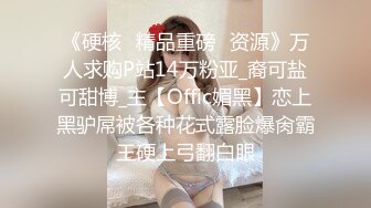 《硬核✅精品重磅✅资源》万人求购P站14万粉亚_裔可盐可甜博_主【Offic媚黑】恋上黑驴屌被各种花式露脸爆肏霸王硬上弓翻白眼