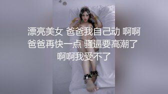 漂亮美女 爸爸我自己动 啊啊爸爸再快一点 骚逼要高潮了 啊啊我受不了