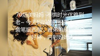 70后美妈妈 ·不惧时光优雅到老~ 今天妈妈的打扮美么，一袭笔挺西装，被弟弟从后面肏，好坏，内射妈妈！