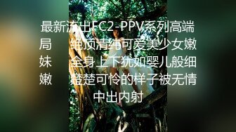 最新流出FC2-PPV系列高端局❤️绝顶清纯可爱美少女嫩妹❤️全身上下犹如婴儿般细嫩❤️楚楚可怜的样子被无情中出内射