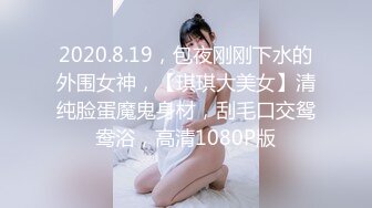 2020.8.19，包夜刚刚下水的外围女神，【琪琪大美女】清纯脸蛋魔鬼身材，刮毛口交鸳鸯浴，高清1080P版