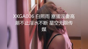 XKGA006 白熙雨 塞蛋淫妻高潮不止淫水不断 星空无限传媒