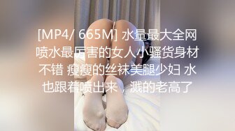 [MP4/ 665M] 水量最大全网喷水最厉害的女人小骚货身材不错 瘦瘦的丝袜美腿少妇 水也跟着喷出来，溅的老高了