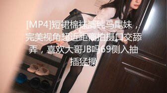 [MP4]短裙棉袜清纯马尾妹，完美视角超近距离拍摄口交舔弄，喜欢大哥JB吗69侧入抽插猛操