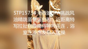 STP15734 老板娘SPA挑战风油精跳蛋塞逼自慰，近距离特写拉扯自摸搞得呻吟连连，浴室洗澡炮友后入猛操