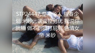 STP24447 皇家华人 腥春企划 米砂远端遥控男优 我说你就插 做不到就打屁屁 色情女帝 米砂