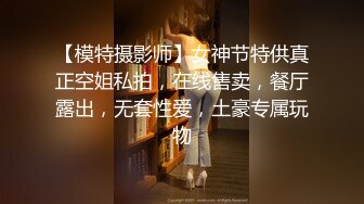 【模特摄影师】女神节特供真正空姐私拍，在线售卖，餐厅露出，无套性爱，土豪专属玩物